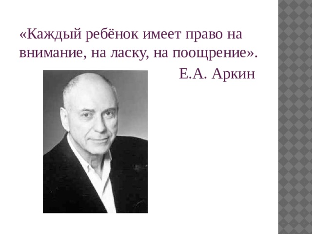 «Каждый ребёнок имеет право на внимание, на ласку, на поощрение».  Е.А. Аркин 
