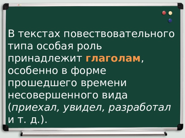 В текстах повествовательного типа особая роль принадлежит глаголам , особенно в форме прошедшего времени несовершенного вида ( приехал, увидел, разработал и т. д.).   