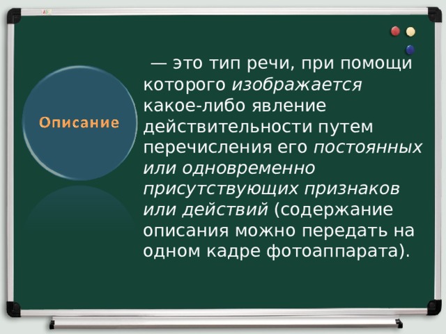   — это тип речи, при помощи которого изображается какое-либо явление действительности путем перечисления его постоянных или одновременно присутствующих признаков или действий (содержание описания можно передать на одном кадре фотоаппарата). 