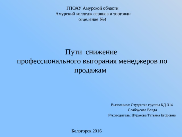 ГПОАУ Амурской области  Амурский колледж сервиса и торговли отделение №4 Пути снижение  профессионального выгорания менеджеров по продажам Выполнила: Студентка группы КД-314  Слабоусова Влада Руководитель: Дуракова Татьяна Егоровна Белогорск 2016 