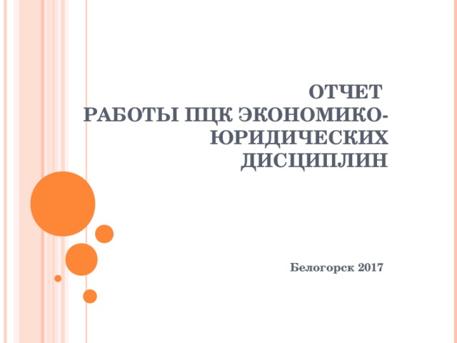 ОТЧЕТ  РАБОТЫ ПЦК ЭКОНОМИКО-ЮРИДИЧЕСКИХ ДИСЦИПЛИН Белогорск 2017 