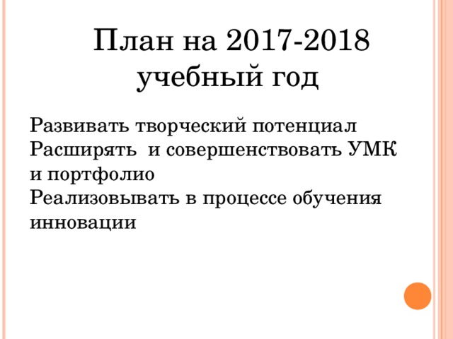 План на 2017-2018 учебный год Развивать творческий потенциал Расширять и совершенствовать УМК и портфолио Реализовывать в процессе обучения инновации 