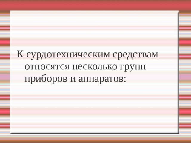 К сурдотехническим средствам относятся несколько групп приборов и аппаратов:   