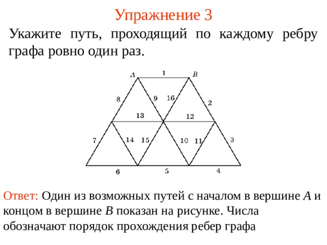 Упражнение 3 Укажите путь, проходящий по каждому ребру графа ровно один раз. В режиме слайдов ответы появляются после кликанья мышкой Ответ: Один из возможных путей с началом в вершине A и концом в вершине B показан на рисунке. Числа обозначают порядок прохождения ребер графа 10 