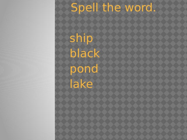 Spell the word.  ship  black  pond  lake 
