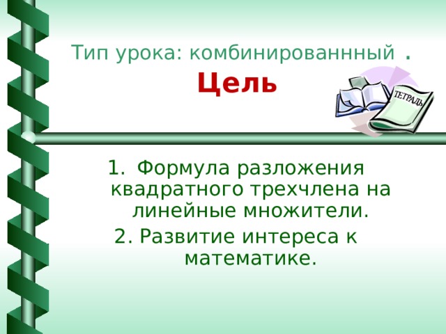 Тип урока: комбинированнный  .  Цель Формула разложения квадратного трехчлена на линейные множители. 2. Развитие интереса к математике. 