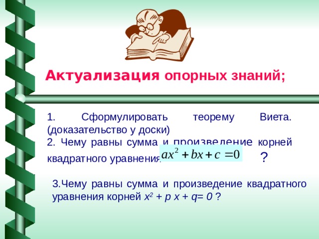 Актуализация опорных знаний; 1. Сформулировать теорему Виета. (доказательство у доски) 2. Чему равны сумма и произведение корней квадратного уравнения  ? 3.Чему  равны сумма и произведение квадратного уравнения корней х 2 + р х + q= 0 ?  