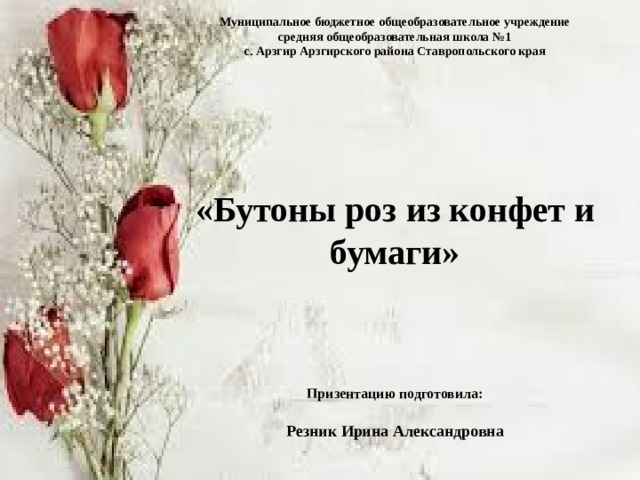 Муниципальное бюджетное общеобразовательное учреждение  средняя общеобразовательная школа №1  с. Арзгир Арзгирского района Ставропольского края       «Бутоны роз из конфет и бумаги»        Призентацию подготовила:   Резник Ирина Александровна    