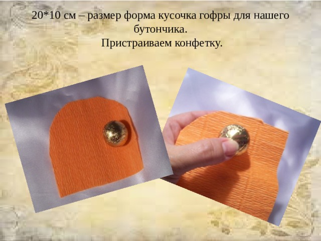20*10 см – размер форма кусочка гофры для нашего бутончика.  Пристраиваем конфетку.   