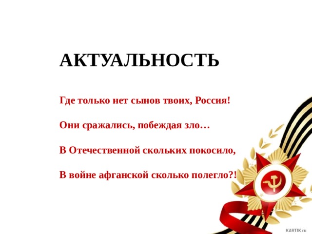 АКТУАЛЬНОСТЬ  Где только нет сынов твоих, Россия!  Они сражались, побеждая зло…  В Отечественной скольких покосило,  В войне афганской сколько полегло?! 
