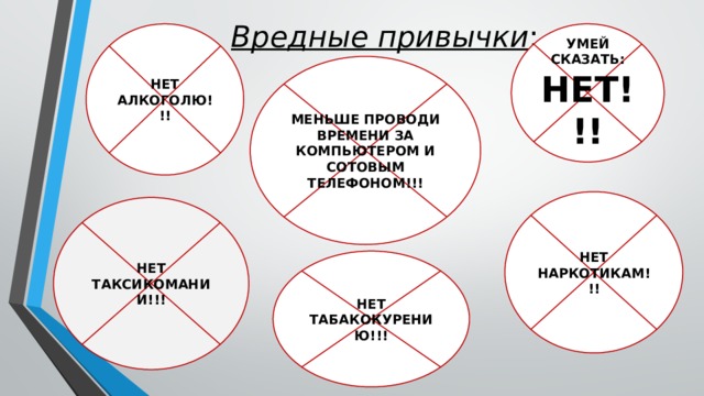 Вредные привычки : НЕТ АЛКОГОЛЮ!!! УМЕЙ СКАЗАТЬ: НЕТ!!! МЕНЬШЕ ПРОВОДИ ВРЕМЕНИ ЗА КОМПЬЮТЕРОМ И СОТОВЫМ ТЕЛЕФОНОМ!!! НЕТ НАРКОТИКАМ!!! НЕТ ТАКСИКОМАНИИ!!! НЕТ ТАБАКОКУРЕНИЮ!!! 
