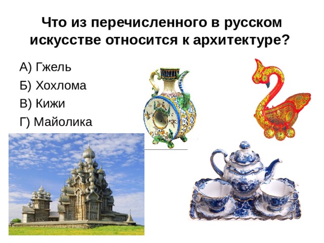 Что из перечисленного в русском искусстве относится к архитектуре? А) Гжель Б) Хохлома В) Кижи Г) Майолика 