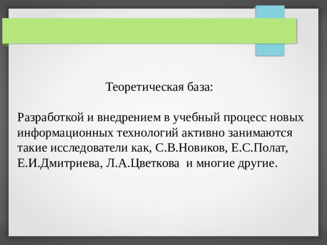 Теоретическая база: Разработкой и внедрением в учебный процесс новых информационных технологий активно занимаются такие исследователи как, С.В.Новиков, Е.С.Полат, Е.И.Дмитриева, Л.А.Цветкова и многие другие. 