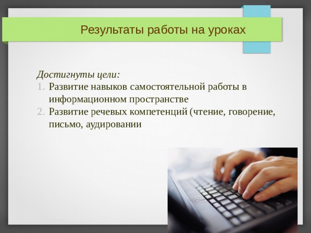 Результаты работы на уроках Достигнуты цели:  Развитие навыков самостоятельной работы в информационном пространстве Развитие речевых компетенций (чтение, говорение, письмо, аудировании ДОСТИГНУТЫ ЦЕЛИ: 1/ РАЗВИТИЕ НАВЫКОВ САМОСТОЯТЕЛЬНОЙ РАБОТЫ В ИНФОРМАЦИОННОМ ПРОСТРАНСТВЕ 2/РАЗВИТИЕ РЕЧЕВЫХ КОМПЕТЕНЦИЙ (ЧТЕНИЕ, ГОВОРЕНИЕ, ПИСЬМО, АУДИРОВАНИЕ) 