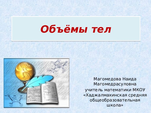 Объёмы тел Магомедова Наида Магомедрасуловна учитель математики МКОУ «Хаджалмахинская средняя общеобразовательная школа» 