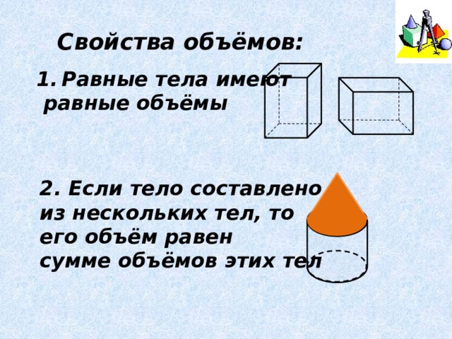 Свойства объёмов: Равные тела имеют  равные объёмы 2. Если тело составлено из нескольких тел, то его объём равен сумме объёмов этих тел 