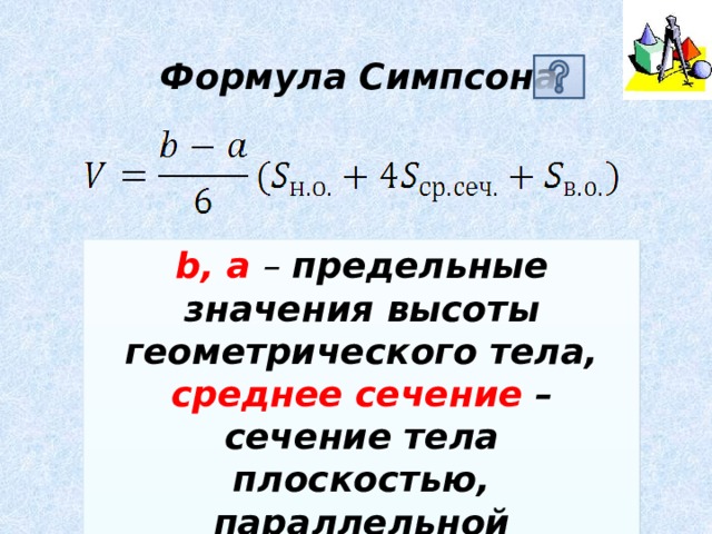 Формула Симпсона b, a – предельные значения высоты геометрического тела, среднее сечение – сечение тела плоскостью, параллельной основанию, и проходящей через середину высоты 