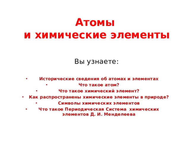 Атомы  и химические элементы Вы узнаете: Исторические сведения об атомах и элементах Что такое атом? Что такое химический элемент? Как распространены химические элементы в природе? Символы химических элементов Что такое Периодическая Система химических элементов Д. И. Менделеева 