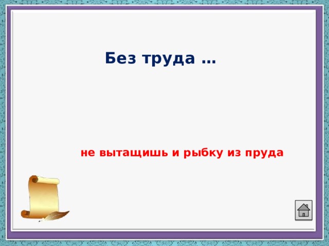 Без труда …   не вытащишь и рыбку из пруда 
