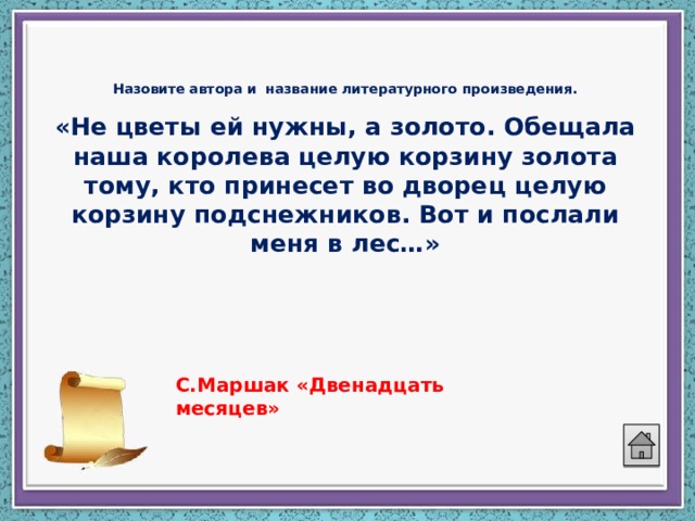 Назовите автора и название литературного произведения.   «Не цветы ей нужны, а золото. Обещала наша королева целую корзину золота тому, кто принесет во дворец целую корзину подснежников. Вот и послали меня в лес…» С.Маршак «Двенадцать месяцев» 