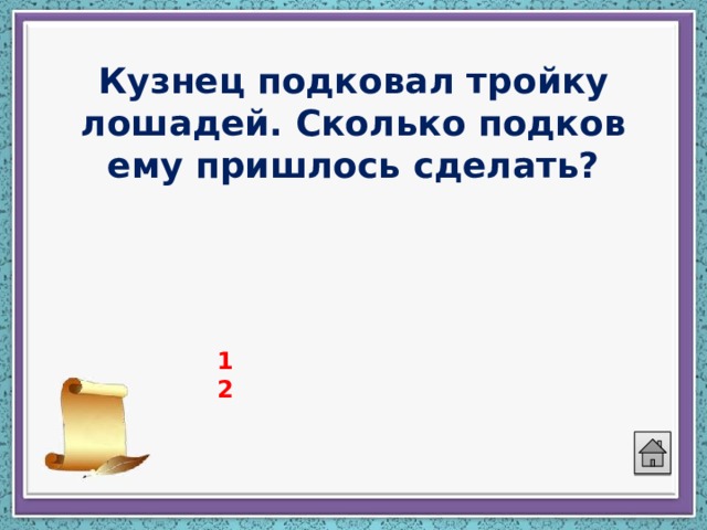 Кузнец подковал тройку лошадей. Сколько подков ему пришлось сделать? 12 