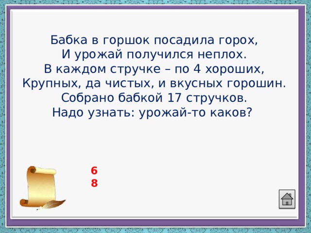 Бабка в горшок посадила горох,  И урожай получился неплох.  В каждом стручке – по 4 хороших,  Крупных, да чистых, и вкусных горошин.  Собрано бабкой 17 стручков.  Надо узнать: урожай-то каков? 68 