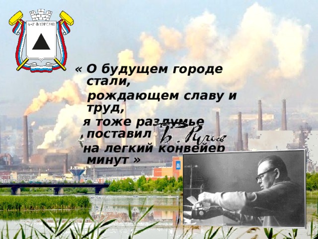 « О будущем городе стали,   рождающем славу и труд,   я тоже раздумье поставил   на легкий конвейер минут » 