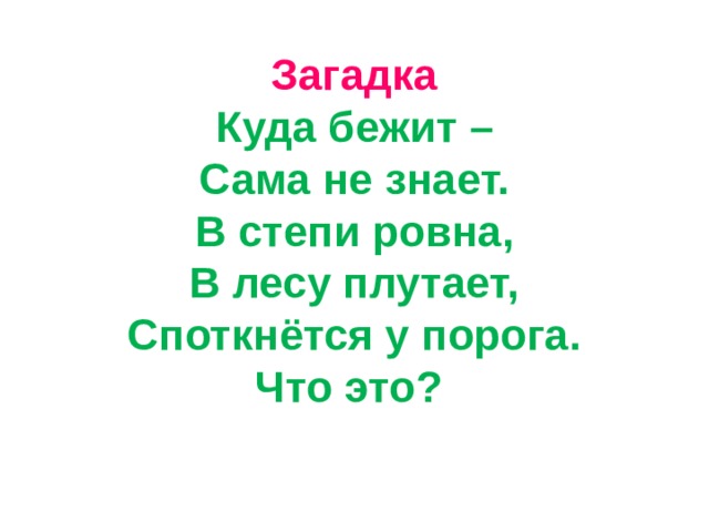 Загадка  Куда бежит –  Сама не знает.  В степи ровна,  В лесу плутает,  Споткнётся у порога.  Что это?    
