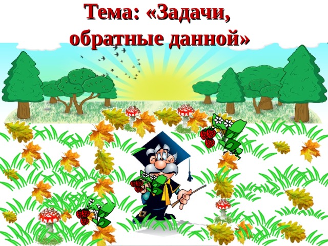 Тема: «Задачи,  обратные данной» 