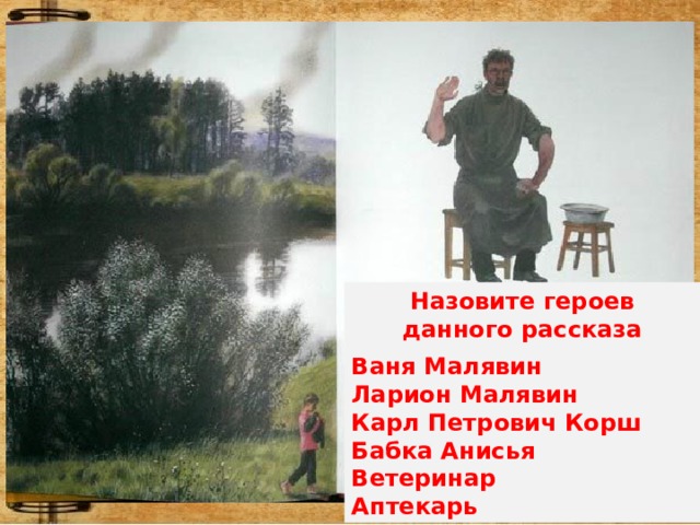 Назовите героев данного рассказа  Ваня Малявин Ларион Малявин Карл Петрович Корш Бабка Анисья Ветеринар Аптекарь 
