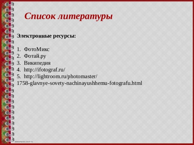 Список литературы Электронные ресурсы:  ФотоМикс Фотай.ру Википедия http://ifotograf.ru/ http://lightroom.ru/photomaster/ 1758-glavnye-sovety-nachinayushhemu-fotografu.html 