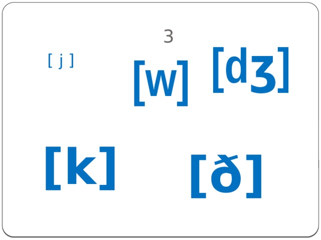 3 [dʒ] [w] [ j ] [k] [ð] 