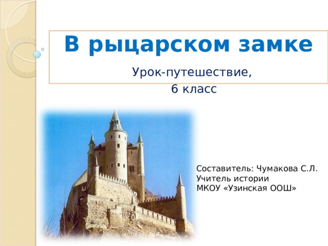 В рыцарском замке   Урок-путешествие,  6 класс Составитель: Чумакова С.Л. Учитель истории МКОУ «Узинская ООШ» 