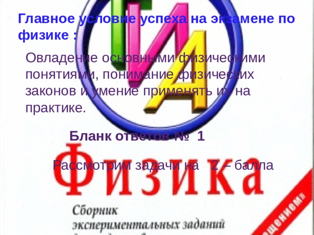 Главное условие успеха на экзамене по физике : Овладение основными физическими понятиями, понимание физических законов и умение применять их на практике. Бланк ответов № 1 Рассмотрим задачи на 2 – балла 