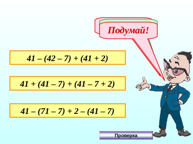 Не верно! Молодец! Подумай! 41 – (42 – 7) + (41 + 2) 41 + (41 – 7) + (41 – 7 + 2) 41 – (71 – 7) + 2 – (41 – 7) Проверка 