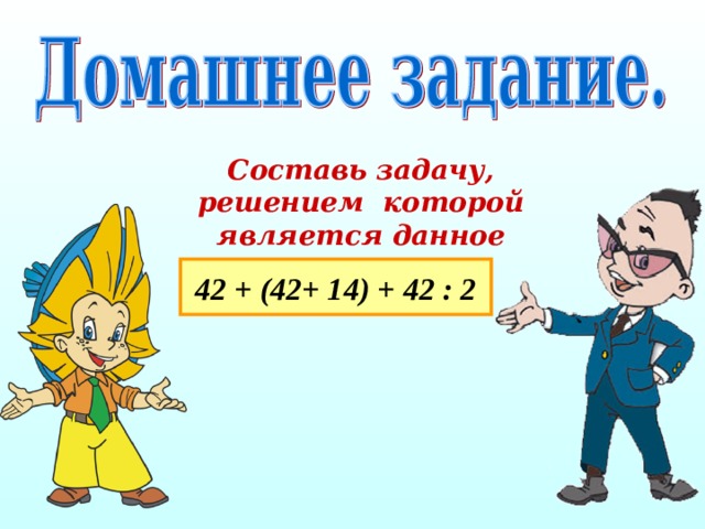 Составь задачу, решением которой является данное выражение : 42 + (42+ 14) + 42 : 2  