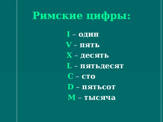 Римские цифры:  I – один  V – пять  X – десять  L – пятьдесят C – сто  D – пятьсот  M – тысяча  
