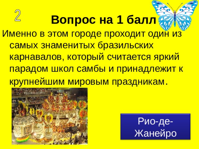 Вопрос на 1 балл Именно в этом городе проходит один из самых знаменитых бразильских карнавалов, который считается яркий парадом школ самбы и принадлежит к крупнейшим мировым праздникам . Рио-де-Жанейро 