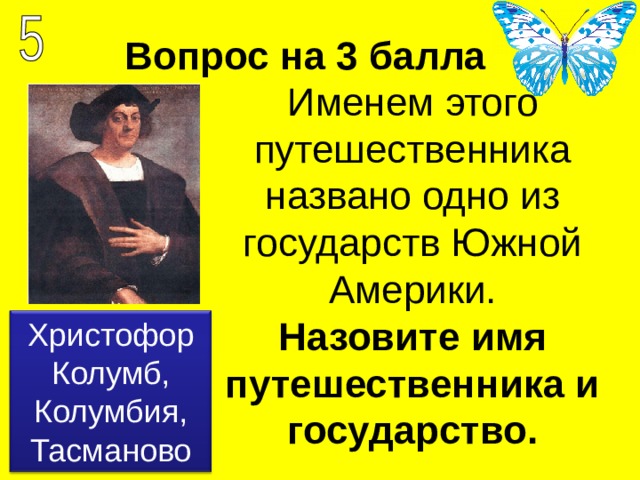 Вопрос на 3 балла Назовите имя путешественника и государство. Христофор Колумб, Колумбия, Тасманово 