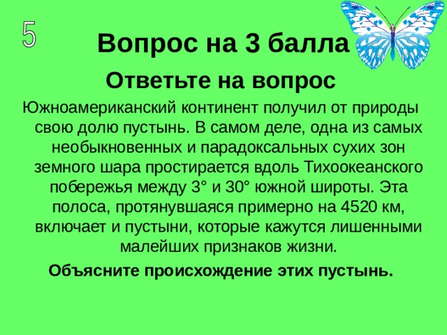 Вопрос на 3 балла Ответьте на вопрос Южноамериканский континент получил от природы свою долю пустынь. В самом деле, одна из самых необыкновенных и парадоксальных сухих зон земного шара простирается вдоль Тихоокеанского побережья между 3° и 30° южной широты. Эта полоса, протянувшаяся примерно на 4520 км, включает и пустыни, которые кажутся лишенными малейших признаков жизни.  Объясните происхождение этих пустынь. 