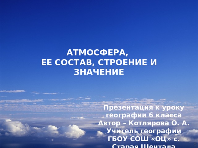 АТМОСФЕРА,  ЕЕ СОСТАВ, СТРОЕНИЕ И ЗНАЧЕНИЕ Презентация к уроку географии 6 класса Автор – Котлярова О. А. Учитель географии ГБОУ СОШ «ОЦ» с. Старая Шентала  