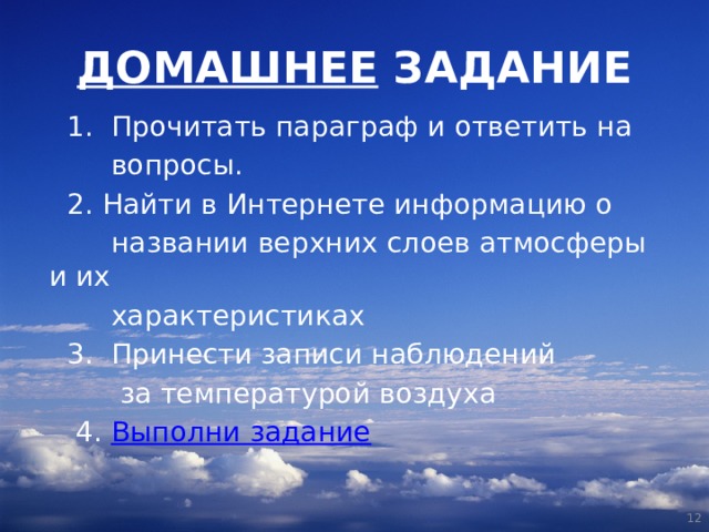ДОМАШНЕЕ ЗАДАНИЕ  1. Прочитать параграф и ответить на  вопросы.  2. Найти в Интернете информацию о  названии верхних слоев атмосферы и их  характеристиках  3.  Принести записи наблюдений  за температурой воздуха  4. Выполни задание  