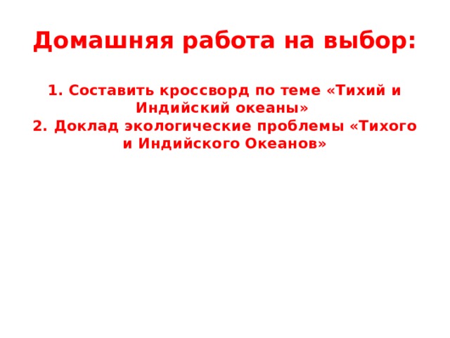 Домашняя работа на выбор:   1. Составить кроссворд по теме «Тихий и Индийский океаны»  2. Доклад экологические проблемы «Тихого и Индийского Океанов»   