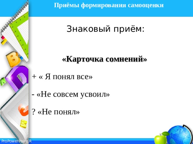 Приёмы формирования самооценки   Знаковый приём: «Карточка сомнений» + « Я понял все» - «Не совсем усвоил» ? «Не понял»   