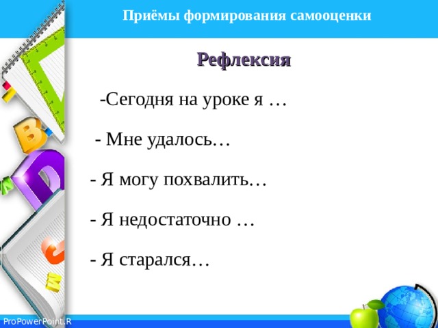 Приёмы формирования самооценки   Рефлексия  -Сегодня на уроке я …  - Мне удалось…  - Я могу похвалить…  - Я недостаточно …  - Я старался… 