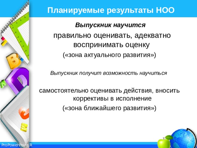 Планируемые результаты НОО  Выпускник научится  правильно оценивать, адекватно воспринимать оценку  («зона актуального развития»)  Выпускник получит возможность научиться  самостоятельно оценивать действия, вносить коррективы в исполнение («зона ближайшего развития») 