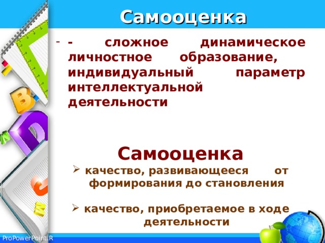 Самооценка - сложное динамическое личностное образование, индивидуальный параметр интеллектуальной деятельности  Самооценка качество, развивающееся от формирования до становления  качество, приобретаемое в ходе деятельности  