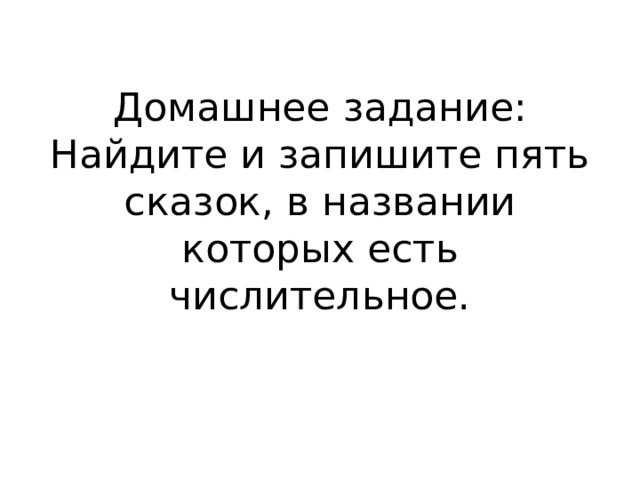 Домашнее задание:  Найдите и запишите пять сказок, в названии которых есть числительное. 
