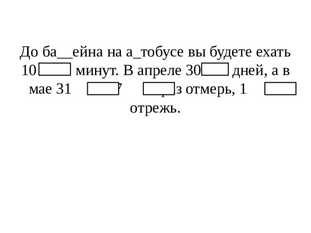 До ба__ейна на а_тобусе вы будете ехать 10 минут. В апреле 30 дней, а в мае 31 . 7 раз отмерь, 1 отрежь.     