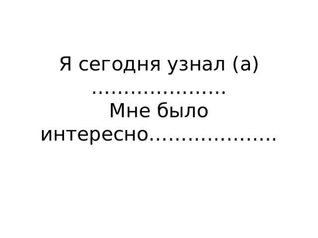 Я сегодня узнал (а)…………………  Мне было интересно……………….. 